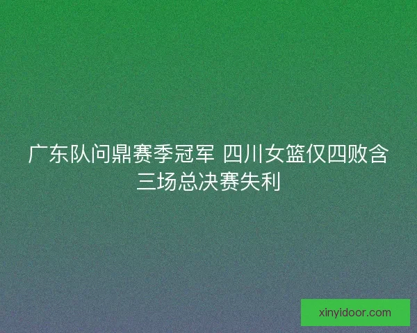 广东队问鼎赛季冠军 四川女篮仅四败含三场总决赛失利