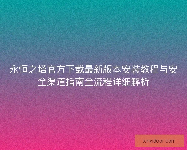 永恒之塔官方下载最新版本安装教程与安全渠道指南全流程详细解析