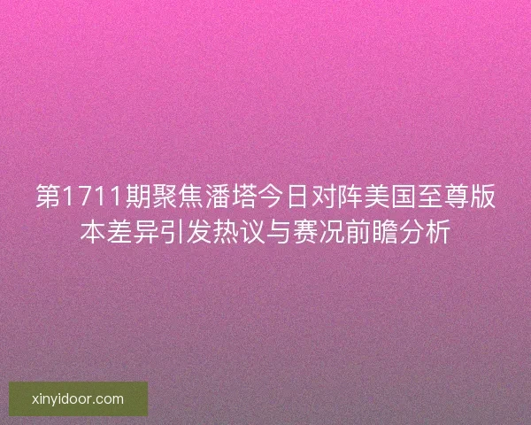 第1711期聚焦潘塔今日对阵美国至尊版本差异引发热议与赛况前瞻分析