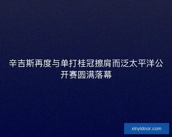 辛吉斯再度与单打桂冠擦肩而泛太平洋公开赛圆满落幕