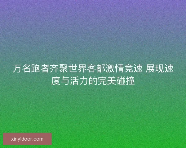 万名跑者齐聚世界客都激情竞速 展现速度与活力的完美碰撞