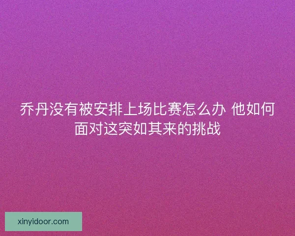 乔丹没有被安排上场比赛怎么办 他如何面对这突如其来的挑战