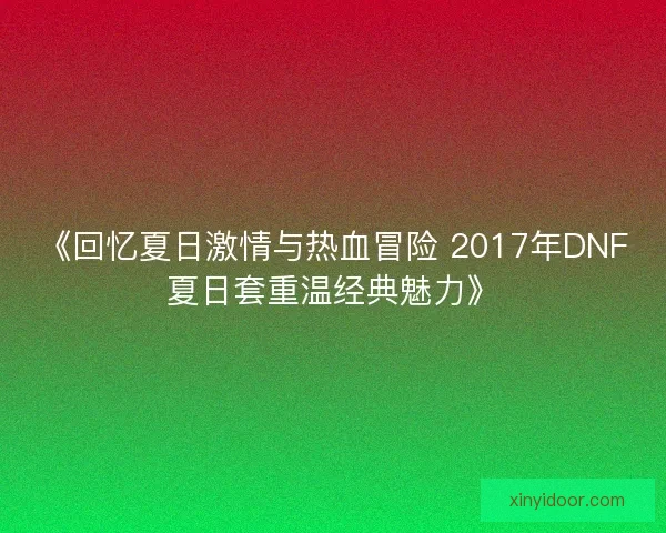 《回忆夏日激情与热血冒险 2017年DNF夏日套重温经典魅力》